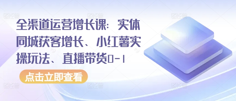 全渠道运营增长课：实体同城获客增长、小红薯实操玩法、直播带货0-1-时笙的博客