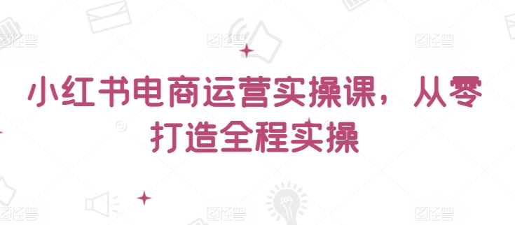 小红书电商运营实操课，​从零打造全程实操-时笙的博客