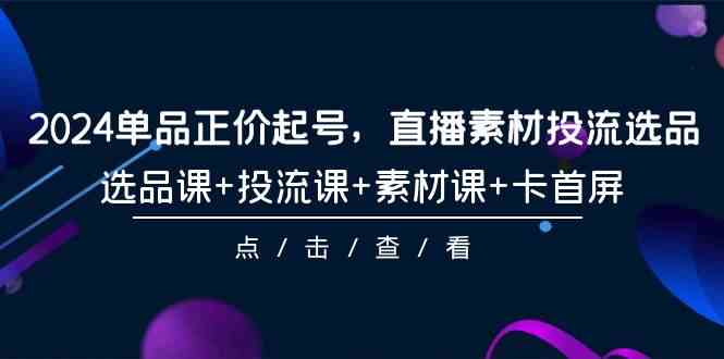（9718期）2024单品正价起号，直播素材投流选品，选品课+投流课+素材课+卡首屏-101节-时笙的博客