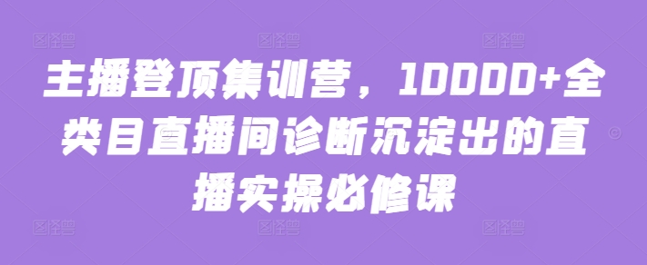 主播登顶集训营，10000+全类目直播间诊断沉淀出的直播实操必修课-时笙的博客