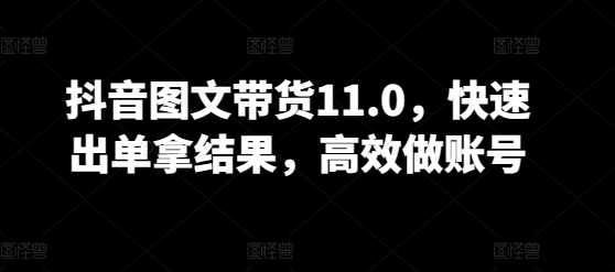 抖音图文带货11.0，快速出单拿结果，高效做账号-时笙的博客