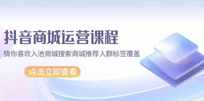 抖音商城运营课程，猜你喜欢入池商城搜索商城推荐人群标签覆盖（67节课）-时笙的博客