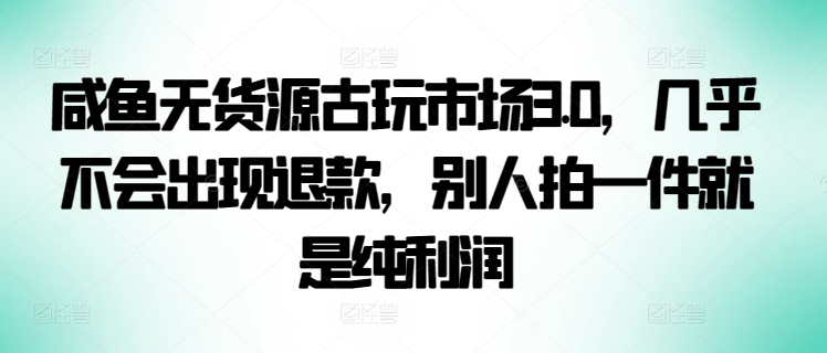 咸鱼无货源古玩市场3.0，几乎不会出现退款，别人拍一件就是纯利润-时笙的博客