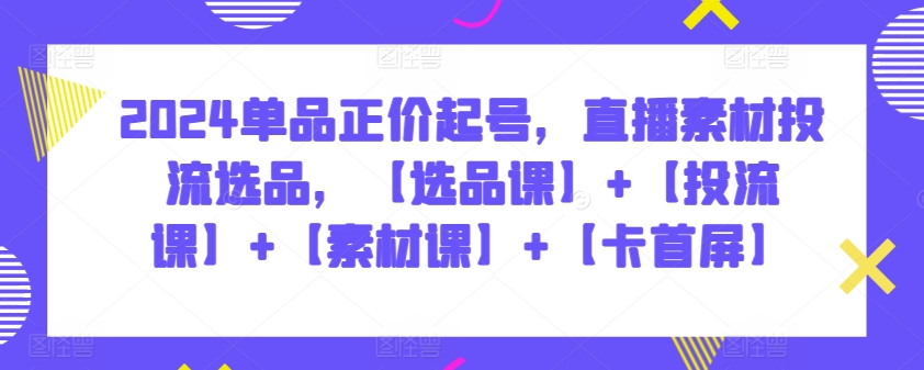 2024单品正价起号，直播素材投流选品，【选品课】+【投流课】+【素材课】+【卡首屏】-时笙的博客