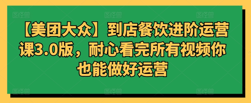 【美团大众】到店餐饮进阶运营课3.0版，耐心看完所有视频你也能做好运营-时笙的博客