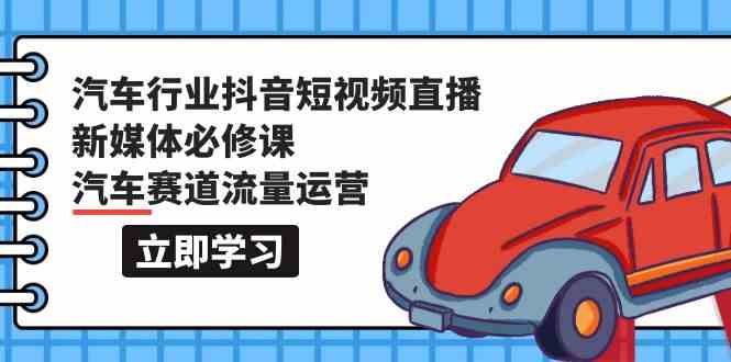 汽车行业抖音短视频直播新媒体必修课，汽车赛道流量运营（118节课）-时笙的博客