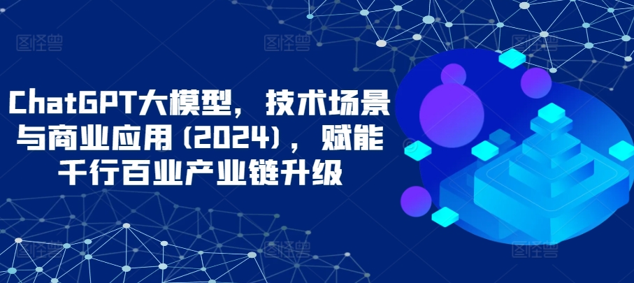 ChatGPT大模型，技术场景与商业应用(2024)，赋能千行百业产业链升级-时笙的博客
