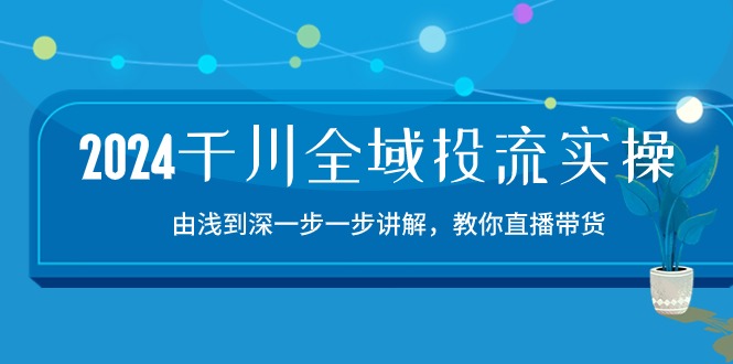 2024千川全域投流精品实操：由谈到深一步一步讲解，教你直播带货（15节）-时笙的博客