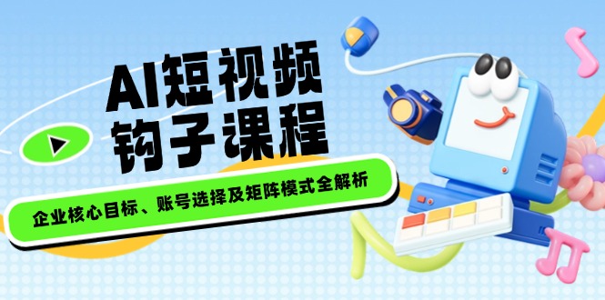 （14266期）AI短视频钩子课程，企业核心目标、账号选择及矩阵模式全解析-时笙的博客
