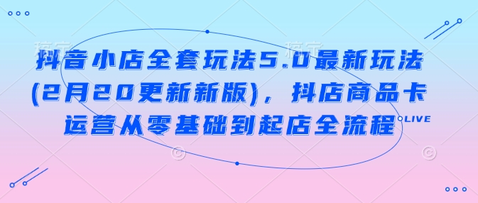 抖音小店全套玩法5.0最新玩法(2月20更新新版)，抖店商品卡运营从零基础到起店全流程-时笙的博客