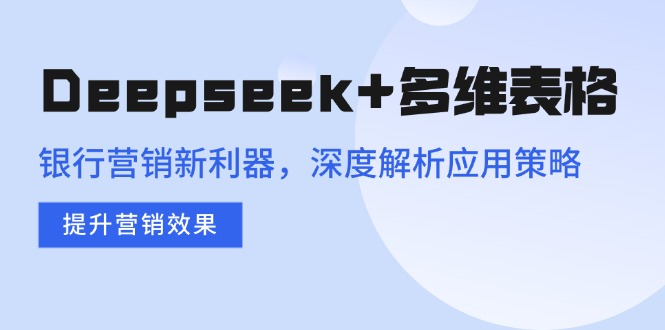 （14280期）Deepseek+多维表格，银行营销新利器，深度解析应用策略，提升营销效果-时笙的博客