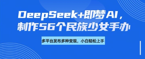 DeepSeek+即梦AI，制作56个民族少女手办，附详细教程+变现方向-时笙的博客