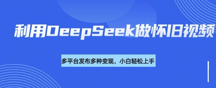 利用DeepSeek做怀旧视频，流量号多渠道变现能力强-时笙的博客