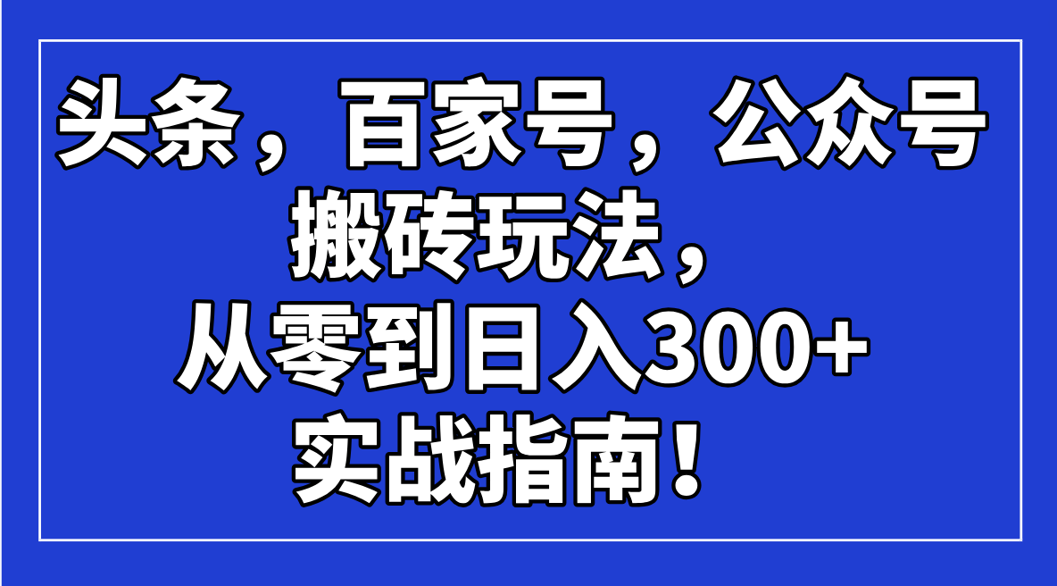 （14405期）头条，百家号，公众号搬砖玩法，从零到日入300+的实战指南！-时笙的博客