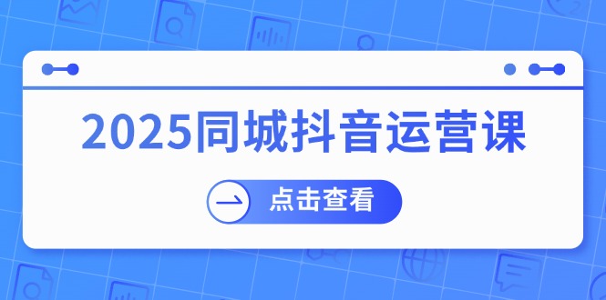 （14286期）2025同城抖音运营课：涵盖实体店盈利，团购好处，助商家获取流量-时笙的博客