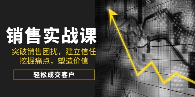 （14297期）销售实战课，突破销售困扰，建立信任，挖掘痛点，塑造价值，轻松成交客户-时笙的博客