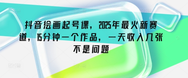 抖音绘画起号课，2025年最火新赛道，15分钟一个作品，一天收入几张不是问题-时笙的博客