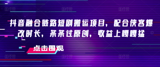 抖音融合链路短剧搬运项目，配合侠客爆改时长，条条过原创，收益嘎嘎猛-时笙的博客