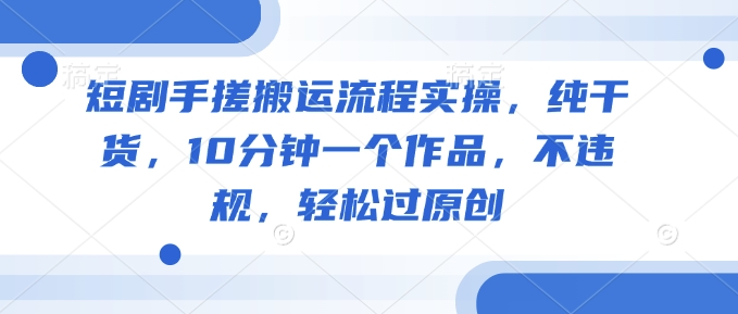 短剧手搓搬运流程实操，纯干货，10分钟一个作品，不违规，轻松过原创-时笙的博客