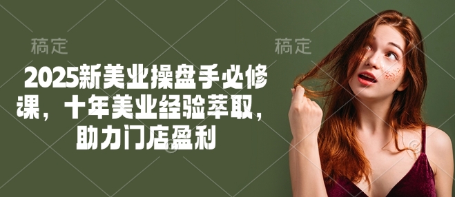 2025新美业操盘手必修课，十年美业经验萃取，助力门店盈利-时笙的博客