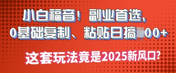 小白福音!副业首选，0基础复制，粘贴日搞多张?这套玩法竟是2025新风口?-时笙的博客