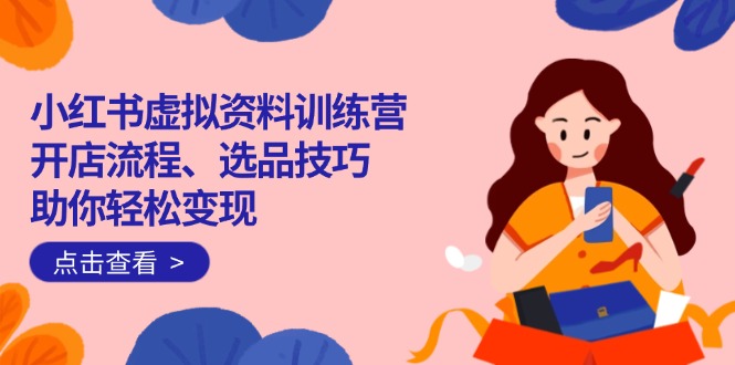 （14372期）小红书虚拟资料训练营：开店流程、选品技巧一网打尽，助你轻松变现-时笙的博客