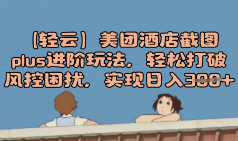 (轻云)美团酒店截图plus进阶玩法，轻松打破风控困扰，实现日入3张-时笙的博客