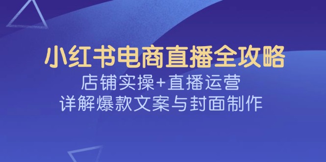 （14410期）小红书电商直播全攻略，店铺实操+直播运营，详解爆款文案与封面制作-时笙的博客