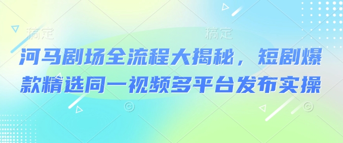 河马剧场全流程大揭秘，短剧爆款精选同一视频多平台发布实操-时笙的博客
