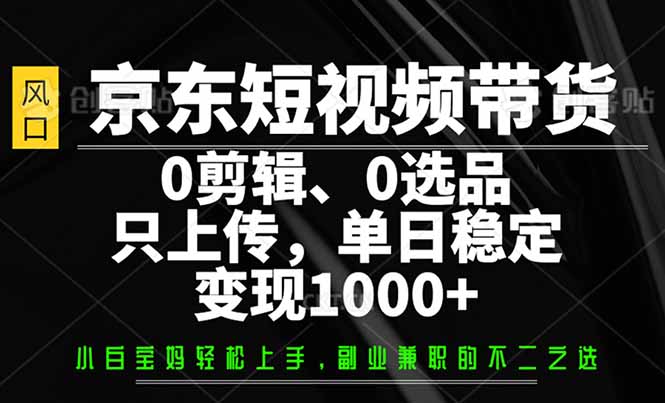 （14304期）京东短视频带货，0剪辑，0选品，只需上传素材，单日稳定变现1000+-时笙的博客