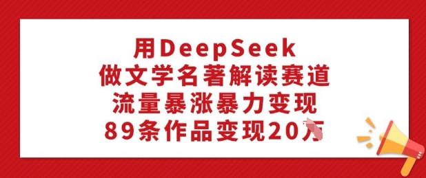 用DeepSeek做文学名著解读赛道，流量暴涨暴力变现，89条作品变现20W-时笙的博客