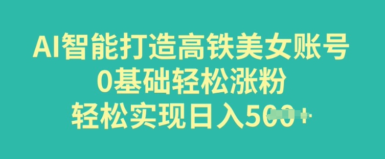 AI智能打造高铁美女账号，0基础轻松涨粉，轻松实现日入多张-时笙的博客