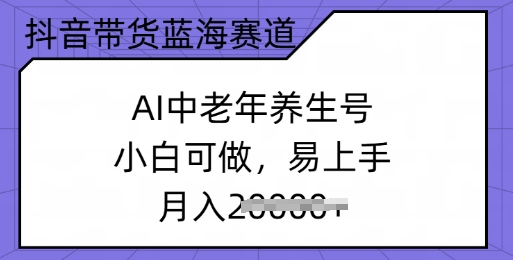 抖音带货蓝海赛道，AI中老年养生号，小白可做，易上手，月入过w-时笙的博客